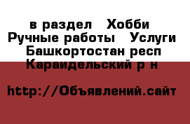  в раздел : Хобби. Ручные работы » Услуги . Башкортостан респ.,Караидельский р-н